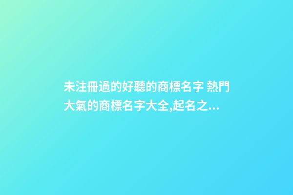 未注冊過的好聽的商標名字 熱門大氣的商標名字大全,起名之家-第1張-商標起名-玄機派
